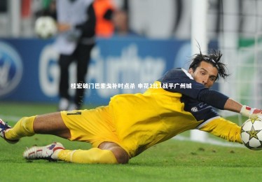 YY易游体育官网：桂宏破门巴索戈补时点杀 申花1比1战平广州城