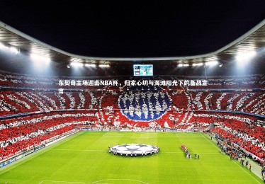 YY易游体育官方网站-东契奇主场迎击NBA杯，归家心切与海滩阳光下的备战宣言