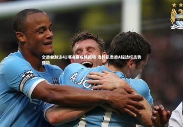 YY易游体育|全运会游泳41项决赛成绩揭晓 洛杉矶奥运A标达标态势强劲