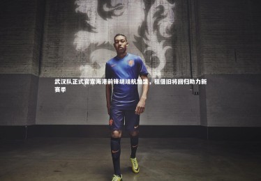 YY易游体育官方网站-武汉队正式官宣海港前锋胡靖航加盟，租借旧将回归助力新赛季