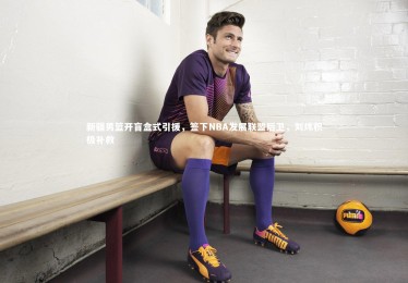 YY易游体育官方网站_新疆男篮开盲盒式引援，签下NBA发展联盟后卫，刘炜积极补救