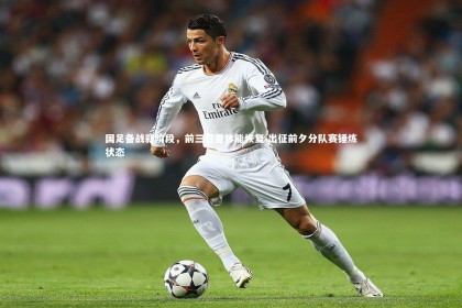 YY易游体育-国足备战新阶段，前三日重体能恢复 出征前夕分队赛锤炼状态