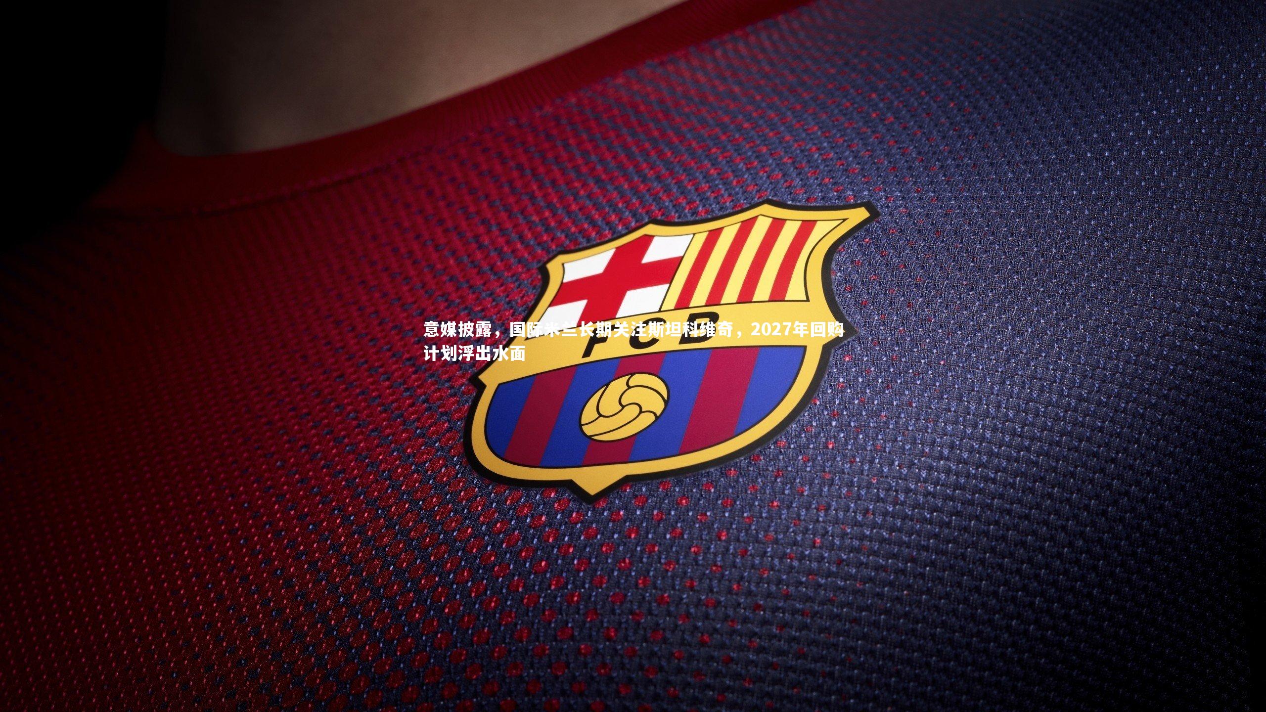 意媒披露，国际米兰长期关注斯坦科维奇，2027年回购计划浮出水面