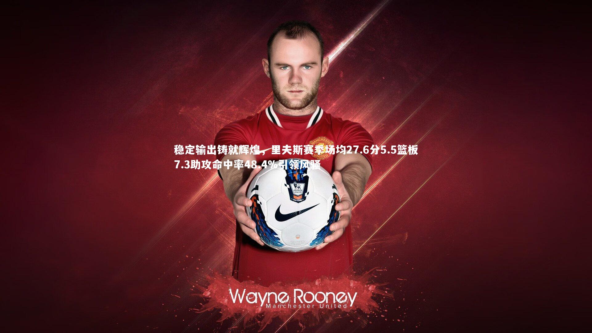 稳定输出铸就辉煌，里夫斯赛季场均27.6分5.5篮板7.3助攻命中率48.4%引领风骚