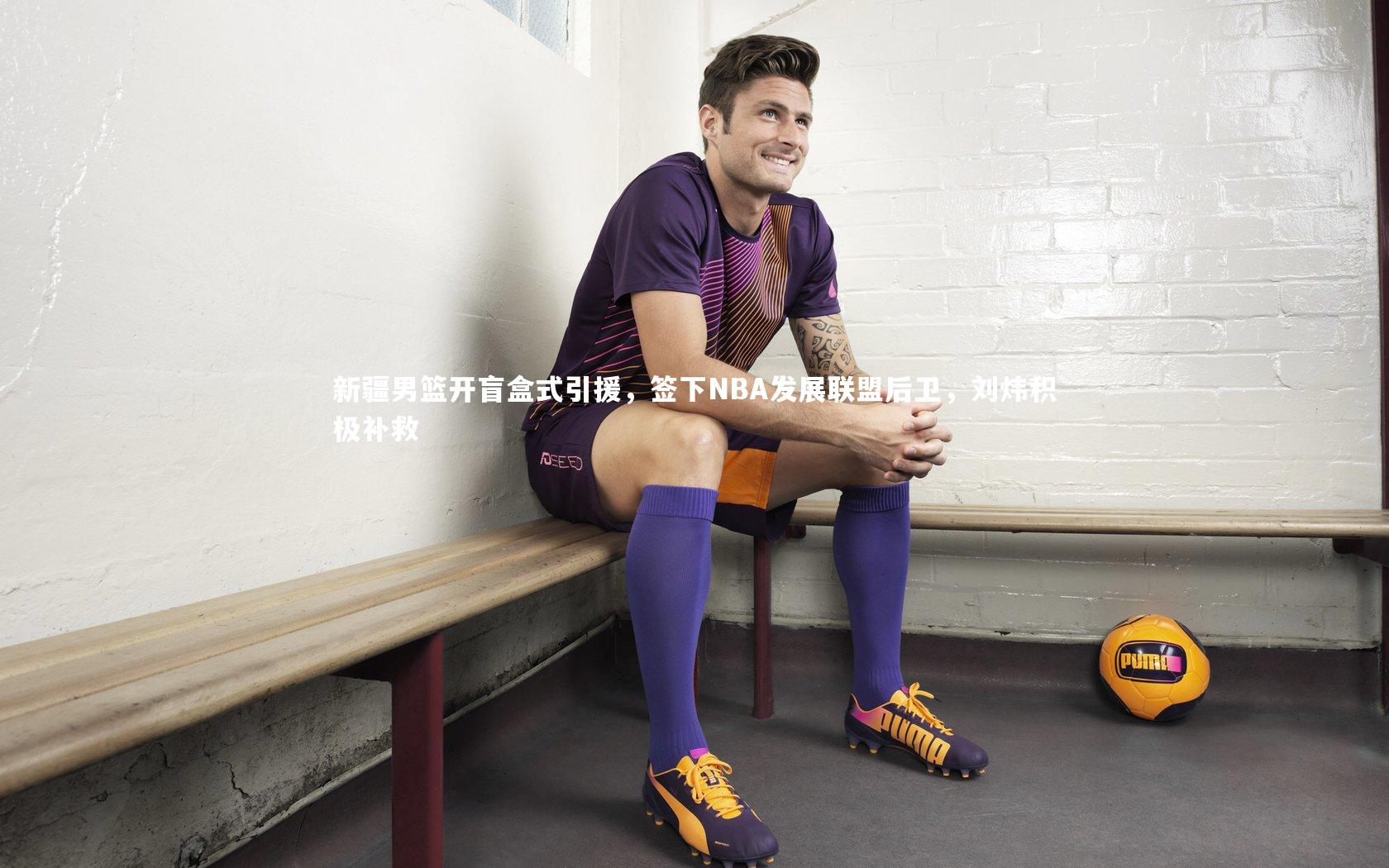 新疆男篮开盲盒式引援，签下NBA发展联盟后卫，刘炜积极补救