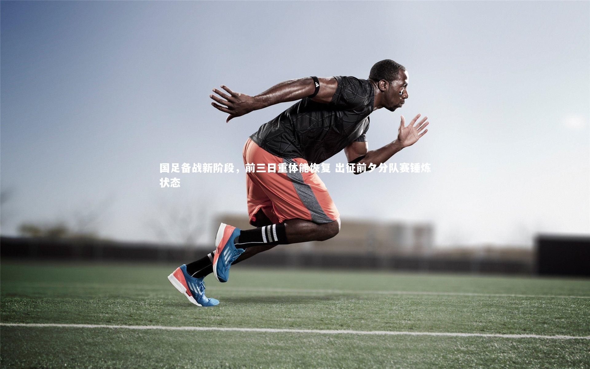 国足备战新阶段，前三日重体能恢复 出征前夕分队赛锤炼状态